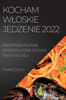 Kocham Wloskie Jedzenie 2022: Najlepsze Wloskie Przepisy, Które Zdziwi&#260; Twoich Go&#346;ci by Milo, Franz
