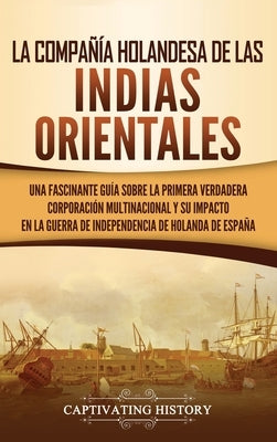 La Compañía Holandesa de las Indias Orientales: Una fascinante guía sobre la primera verdadera corporación multinacional y su impacto en la guerra de by History, Captivating