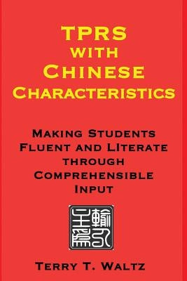 TPRS with Chinese Characteristics: Making Students Fluent and Literate through Comprehended Input by Waltz, Terry T.