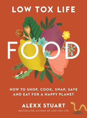 Low Tox Life Food: How to Shop, Cook, Swap, Save and Eat for a Happy Planet by Stuart, Alexx