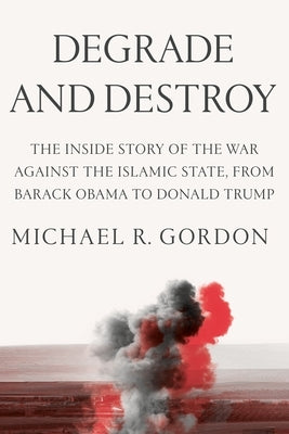 Degrade and Destroy: The Inside Story of the War Against the Islamic State, from Barack Obama to Donald Trump by Gordon, Michael R.