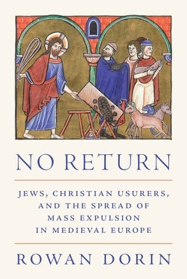 No Return: Jews, Christian Usurers, and the Spread of Mass Expulsion in Medieval Europe by Dorin, Rowan