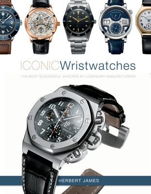 Iconic Wristwatches: The Most-Successful Watches by Legendary Manufacturers by James, Herbert