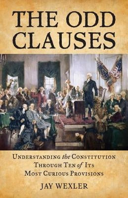 The Odd Clauses: Understanding the Constitution through Ten of Its Most Curious Provisions by Wexler, Jay