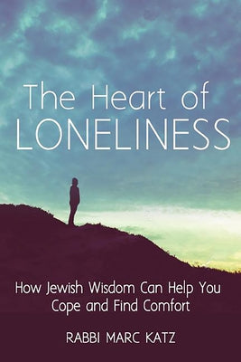 The Heart of Loneliness: How Jewish Wisdom Can Help You Cope and Find Comfort and Community by Katz, Rabbi Marc