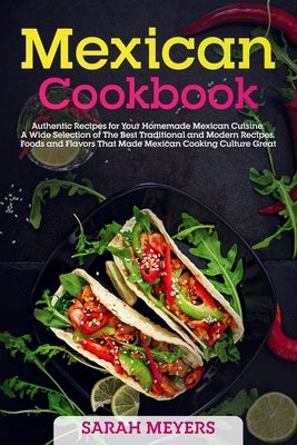 Mexican Cookbook: Authentic Recipes for Your Homemade Mexican Cuisine. A Wide Selection of The Best Traditional and Modern Recipes, Food by Meyers, Sarah