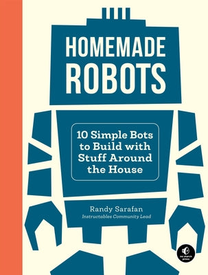 Homemade Robots: 10 Simple Bots to Build with Stuff Around the House by Sarafan, Randy