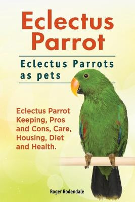 Eclectus Parrot. Eclectus Parrots as pets. Eclectus Parrot Keeping, Pros and Cons, Care, Housing, Diet and Health. by Rodendale, Roger