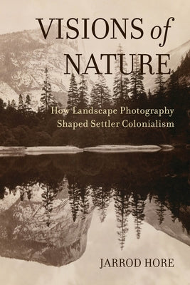 Visions of Nature: How Landscape Photography Shaped Settler Colonialism by Hore, Jarrod