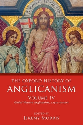 The Oxford History of Anglicanism, Volume IV: Global Western Anglicanism, C. 1910-Present by Morris, Jeremy