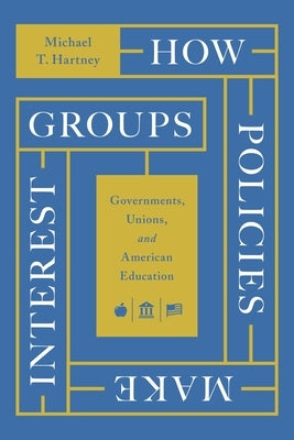 How Policies Make Interest Groups: Governments, Unions, and American Education by Hartney, Michael T.