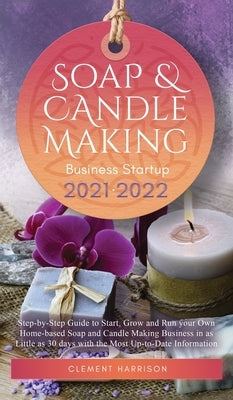 Soap and Candle Making Business Startup 2021-2022: Step-by-Step Guide to Start, Grow and Run your Own Home-based Soap and Candle Making Business in 30 by Harrison, Clement