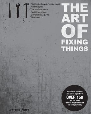 The Art of Fixing Things, principles of machines, and how to repair them: 150 tips and tricks to make things last longer, and save you money. by Lieder, Margit
