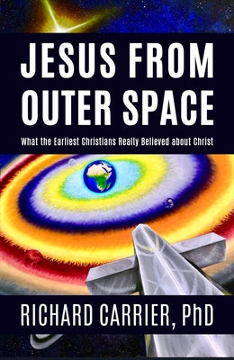 Jesus from Outer Space: What the Earliest Christians Really Believed about Christ by Carrier, Richard