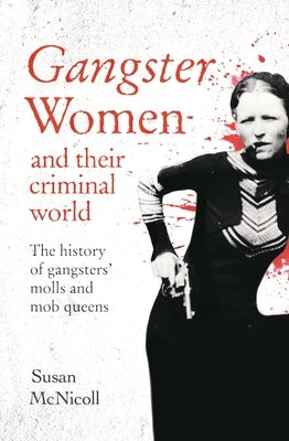 Gangster Women and Their Criminal World: The History of Gangsters' Molls and Mob Queens by McNicoll, Susan