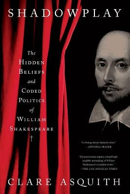 Shadowplay: The Hidden Beliefs and Coded Politics of William Shakespeare by Asquith, Clare
