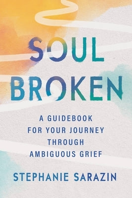 Soulbroken: A Guidebook for Your Journey Through Ambiguous Grief by Sarazin, Stephanie