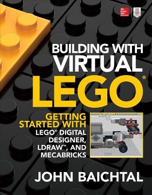 Building with Virtual Lego: Getting Started with Lego Digital Designer, Ldraw, and Mecabricks by Baichtal, John