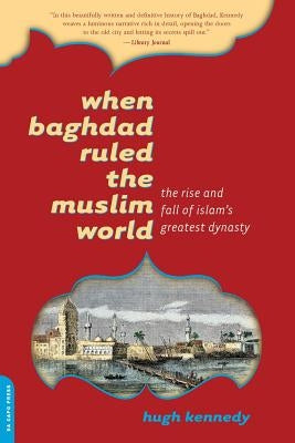 When Baghdad Ruled the Muslim World: The Rise and Fall of Islam's Greatest Dynasty by Kennedy, Hugh