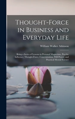 Thought-Force in Business and Everyday Life: Being a Series of Lessons in Personal Magnetism, Psychic Influence, Thought-Force, Concentration, Will Po by Atkinson, William Walker