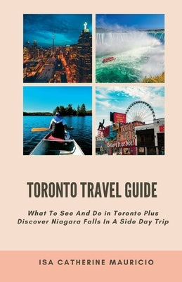 Toronto Travel Guide: What To See And Do in Toronto Plus Discover Niagara Falls In A Side Day Trip by Mauricio, Isa Catherine