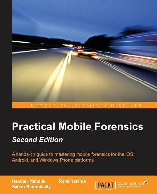 Practical Mobile Forensics - Second Edition: A hands-on guide to mastering mobile forensics for the iOS, Android, and the Windows Phone platforms by Mahalik, Heather