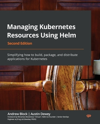 Managing Kubernetes Resources Using Helm - Second Edition: Simplifying how to build, package, and distribute applications for Kubernetes by Block, Andrew