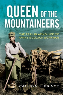 Queen of the Mountaineers: The Trailblazing Life of Fanny Bullock Workman by Prince, Cathryn J.