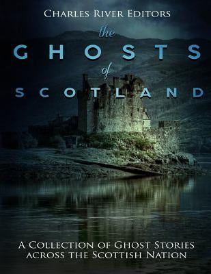 The Ghosts of Scotland: A Collection of Ghost Stories across the Scottish Nation by Charles River Editors