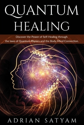 Quantum Healing: Discover the Power of Self-Healing through the laws of Quantum Physics and the Body-Mind Connection by Satyam, Adrian