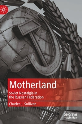 Motherland: Soviet Nostalgia in the Russian Federation by Sullivan, Charles J.