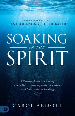 Soaking in the Spirit: Effortless Access to Hearing God's Voice, Intimacy with the Father, and Supernatural Healing by Arnott, Carol