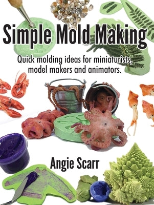 Simple Mold Making: Quick molding ideas for miniaturists, model makers and animators. by Scarr, Angie