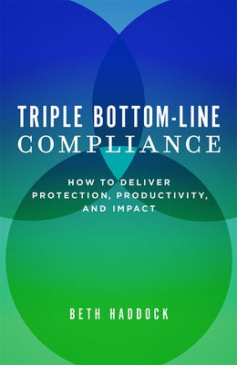 Triple Bottom-Line Compliance: How to Deliver Protection, Productivity, and Impact by Beth Haddock