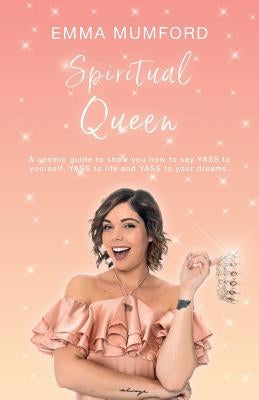 Spiritual Queen: A cosmic guide to show you how to say YASS to yourself, YASS to life and YASS to your dreams by Mumford, Emma