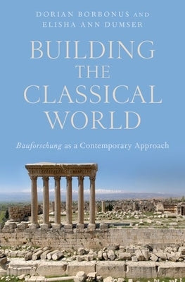 Building the Classical World: Bauforschung as a Contemporary Approach by Dumser, Elisha Ann