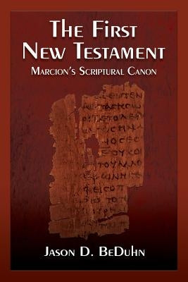 The First New Testament: Marcion's Scriptural Canon by Beduhn, Jason