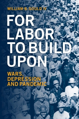 For Labor to Build Upon: Wars, Depression and Pandemic by Gould IV, William B.