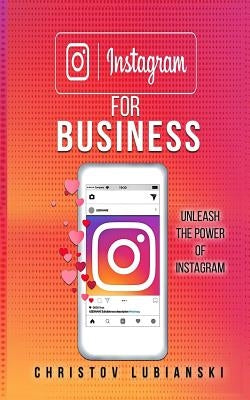 Instagram for Business: Unleash The Power Of Instagram: With A Step-by-Step Guide For Your First 10,000 Followers And Learn The Ways To Moneti by Lubianski, Christov