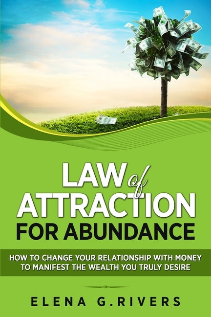 Law of Attraction for Abundance: How to Change Your Relationship with Money to Manifest the Wealth You Truly Desire by G. Rivers, Elena
