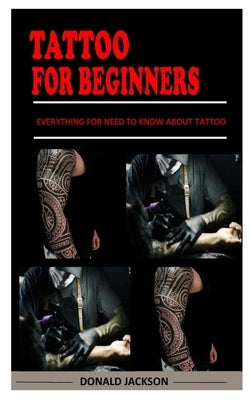 Tattoo for Beginners: Everything For Need To Know About Tattoo by Jackson, Donald