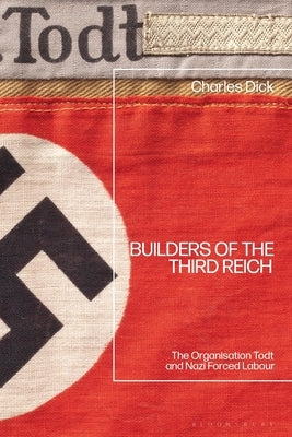 Builders of the Third Reich: The Organisation Todt and Nazi Forced Labour by Dick, Charles