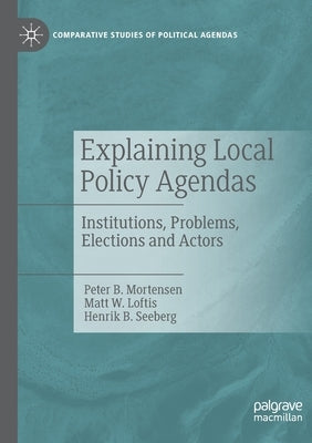 Explaining Local Policy Agendas: Institutions, Problems, Elections and Actors by B. Mortensen, Peter