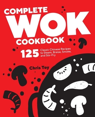 Complete Wok Cookbook: 125 Classic Chinese Recipes to Steam, Braise, Smoke, and Stir-Fry by Toy, Chris