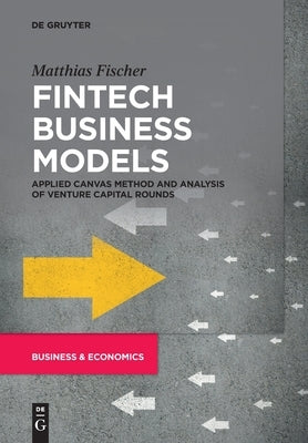 Fintech Business Models: Applied Canvas Method and Analysis of Venture Capital Rounds by Fischer, Matthias