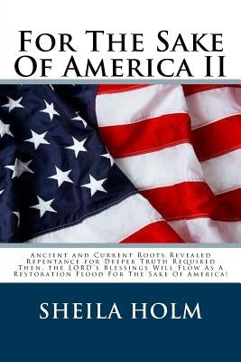 For The Sake Of America II: Restore America Truth Revealed Step By Step Plan Provided For The Sake Of America! by Holm, Sheila