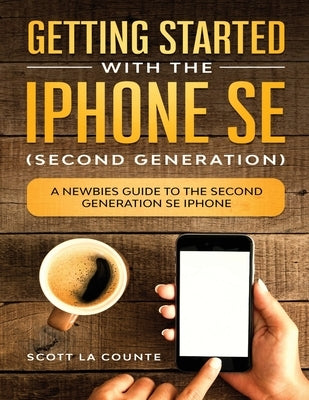 Getting Started With the iPhone SE (Second Generation): A Newbies Guide to the Second-Generation SE iPhone by La Counte, Scott