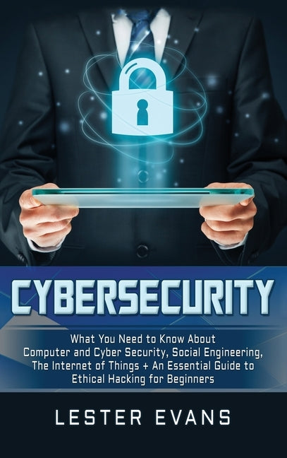 Cybersecurity: What You Need to Know About Computer and Cyber Security, Social Engineering, The Internet of Things + An Essential Gui by Evans, Lester