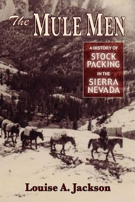 The Mule Men: A History of Stock Packing in the Sierra Nevada by Jackson, Louise A.