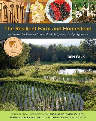 The Resilient Farm and Homestead: An Innovative Permaculture and Whole Systems Design Approach by Falk, Ben